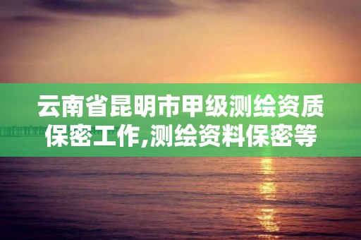 云南省昆明市甲级测绘资质保密工作,测绘资料保密等级。