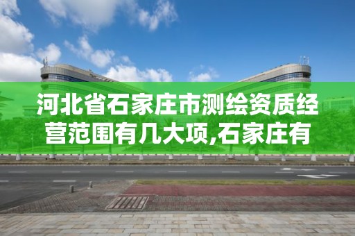 河北省石家庄市测绘资质经营范围有几大项,石家庄有几个测绘局。