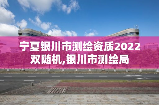 宁夏银川市测绘资质2022双随机,银川市测绘局