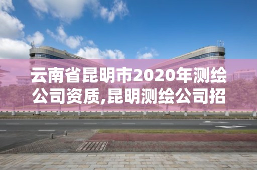 云南省昆明市2020年测绘公司资质,昆明测绘公司招聘信息