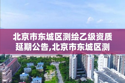 北京市东城区测绘乙级资质延期公告,北京市东城区测绘乙级资质延期公告查询