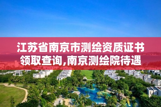 江苏省南京市测绘资质证书领取查询,南京测绘院待遇怎么样。