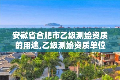 安徽省合肥市乙级测绘资质的用途,乙级测绘资质单位名录。