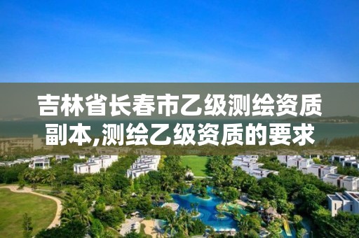 吉林省长春市乙级测绘资质副本,测绘乙级资质的要求