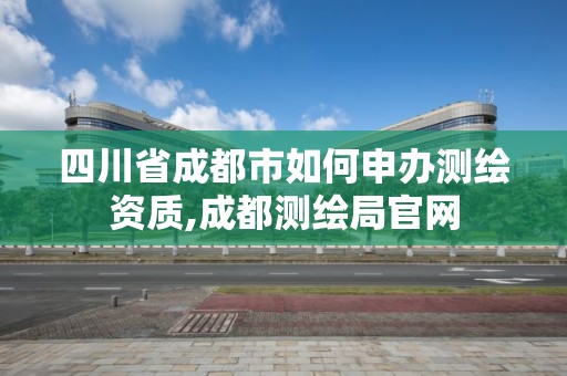 四川省成都市如何申办测绘资质,成都测绘局官网