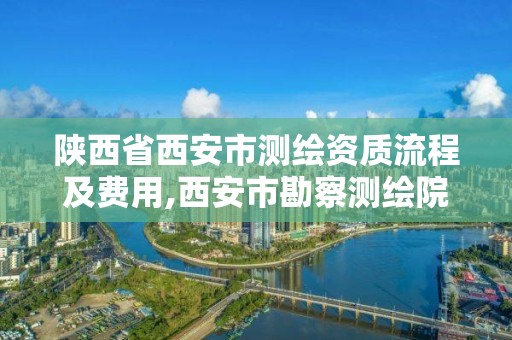 陕西省西安市测绘资质流程及费用,西安市勘察测绘院资质等级