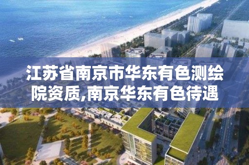 江苏省南京市华东有色测绘院资质,南京华东有色待遇如何