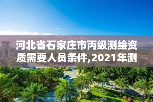 河北省石家庄市丙级测绘资质需要人员条件,2021年测绘资质丙级申报条件。