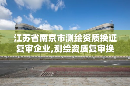 江苏省南京市测绘资质换证复审企业,测绘资质复审换证资料