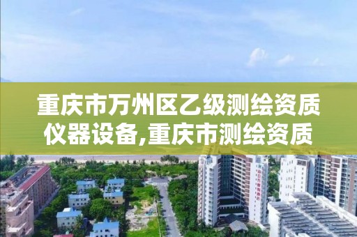 重庆市万州区乙级测绘资质仪器设备,重庆市测绘资质管理办法