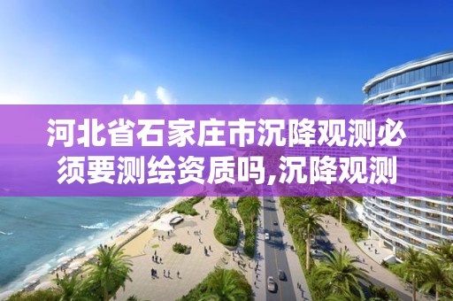 河北省石家庄市沉降观测必须要测绘资质吗,沉降观测单位资质要求的详细讲解。