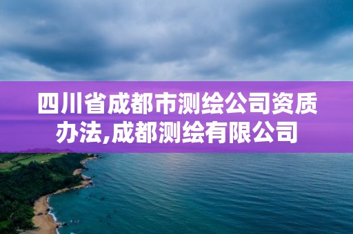 四川省成都市测绘公司资质办法,成都测绘有限公司