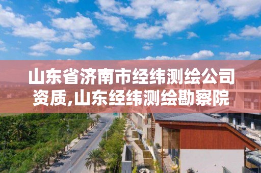 山东省济南市经纬测绘公司资质,山东经纬测绘勘察院。