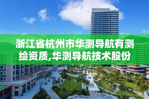 浙江省杭州市华测导航有测绘资质,华测导航技术股份有限公司怎么样