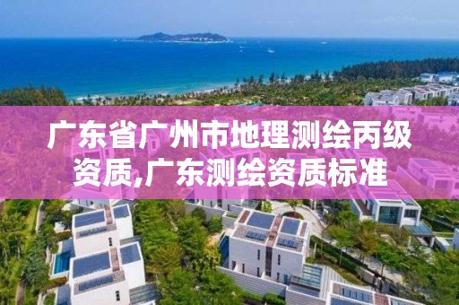 广东省广州市地理测绘丙级资质,广东测绘资质标准