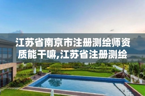 江苏省南京市注册测绘师资质能干嘛,江苏省注册测绘师合格名单。