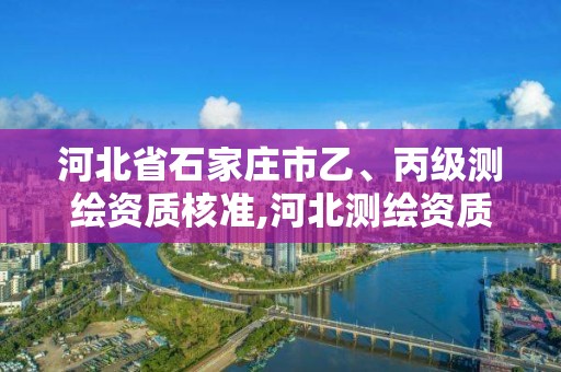 河北省石家庄市乙、丙级测绘资质核准,河北测绘资质审批