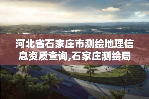 河北省石家庄市测绘地理信息资质查询,石家庄测绘局属于哪个区