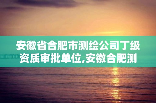 安徽省合肥市测绘公司丁级资质审批单位,安徽合肥测绘单位电话