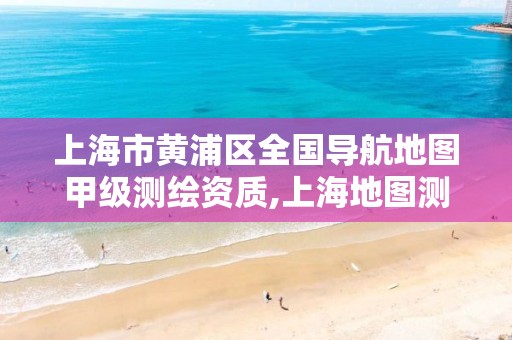 上海市黄浦区全国导航地图甲级测绘资质,上海地图测绘有限公司