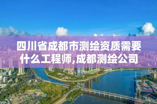 四川省成都市测绘资质需要什么工程师,成都测绘公司收费标准。