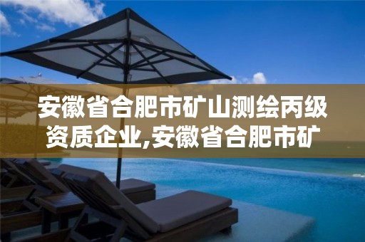 安徽省合肥市矿山测绘丙级资质企业,安徽省合肥市矿山测绘丙级资质企业有哪些。