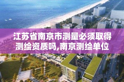 江苏省南京市测量必须取得测绘资质吗,南京测绘单位。