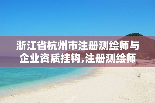 浙江省杭州市注册测绘师与企业资质挂钩,注册测绘师 测绘资质。