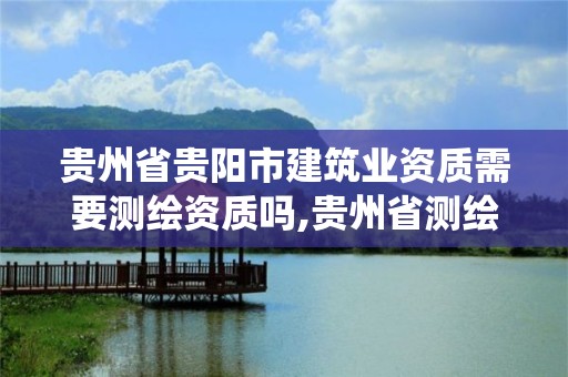 贵州省贵阳市建筑业资质需要测绘资质吗,贵州省测绘资质管理系统