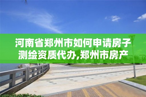 河南省郑州市如何申请房子测绘资质代办,郑州市房产测绘实施细则