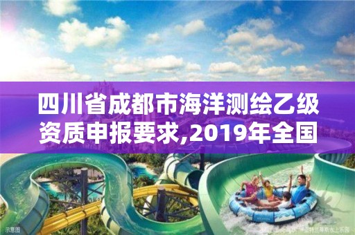 四川省成都市海洋测绘乙级资质申报要求,2019年全国海洋测绘甲级资质单位