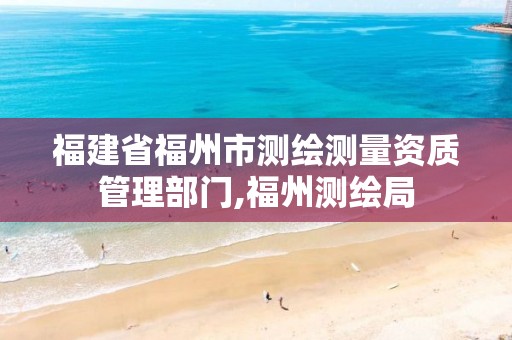 福建省福州市测绘测量资质管理部门,福州测绘局