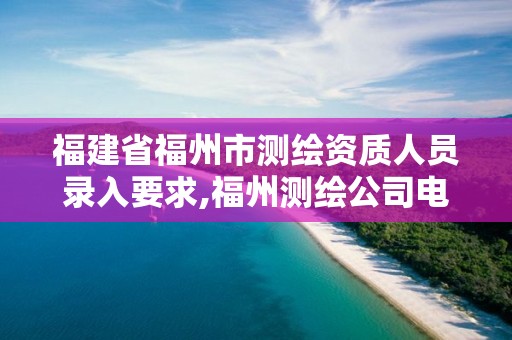 福建省福州市测绘资质人员录入要求,福州测绘公司电话