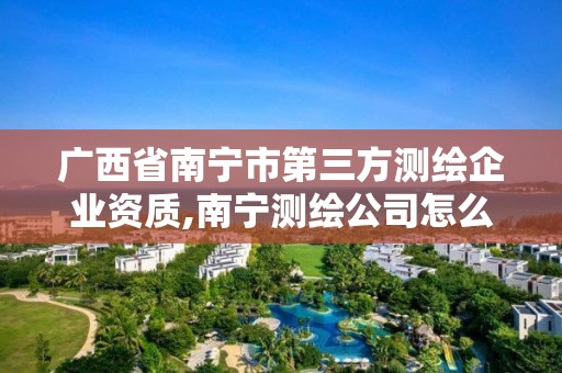 广西省南宁市第三方测绘企业资质,南宁测绘公司怎么收费标准