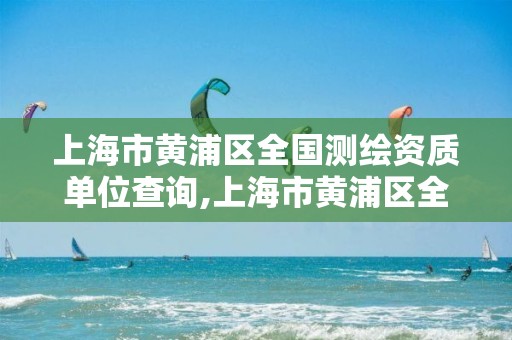 上海市黄浦区全国测绘资质单位查询,上海市黄浦区全国测绘资质单位查询电话