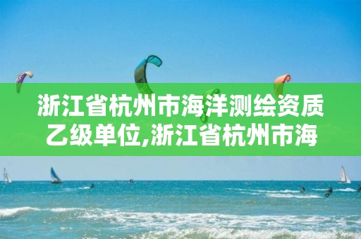 浙江省杭州市海洋测绘资质乙级单位,浙江省杭州市海洋测绘资质乙级单位有哪些