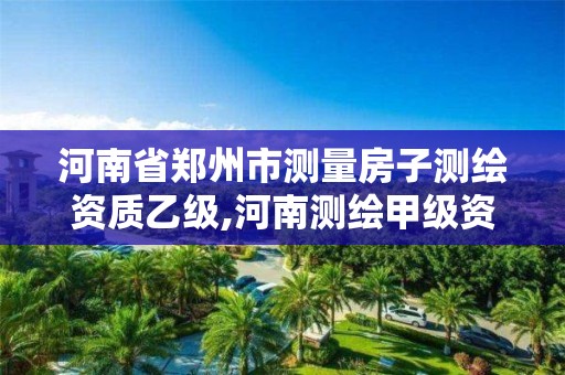 河南省郑州市测量房子测绘资质乙级,河南测绘甲级资质单位