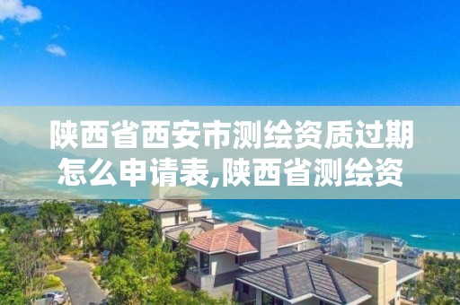 陕西省西安市测绘资质过期怎么申请表,陕西省测绘资质延期一年。