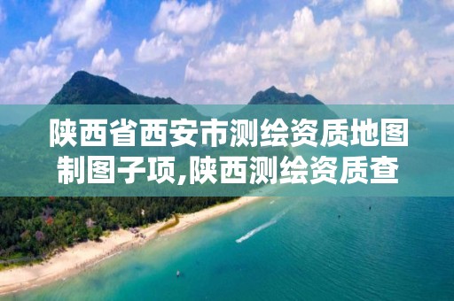 陕西省西安市测绘资质地图制图子项,陕西测绘资质查询