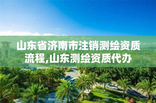 山东省济南市注销测绘资质流程,山东测绘资质代办