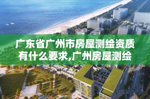 广东省广州市房屋测绘资质有什么要求,广州房屋测绘资质单位