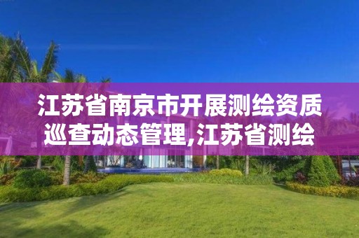 江苏省南京市开展测绘资质巡查动态管理,江苏省测绘资质管理实施办法。