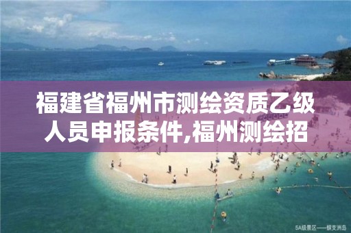 福建省福州市测绘资质乙级人员申报条件,福州测绘招聘