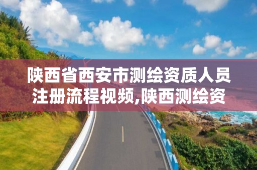 陕西省西安市测绘资质人员注册流程视频,陕西测绘资质单位名单。