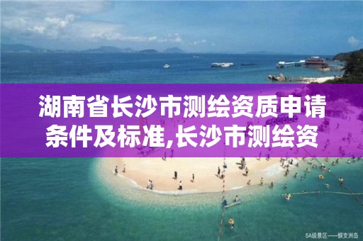 湖南省长沙市测绘资质申请条件及标准,长沙市测绘资质单位名单。