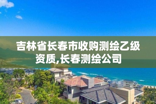 吉林省长春市收购测绘乙级资质,长春测绘公司