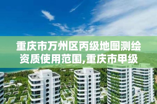 重庆市万州区丙级地图测绘资质使用范围,重庆市甲级测绘资质单位。