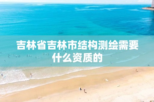 吉林省吉林市结构测绘需要什么资质的