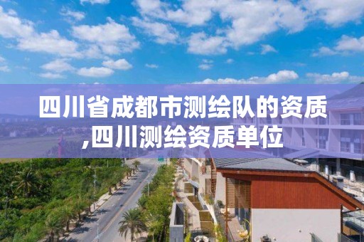 四川省成都市测绘队的资质,四川测绘资质单位