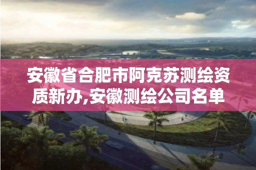 安徽省合肥市阿克苏测绘资质新办,安徽测绘公司名单